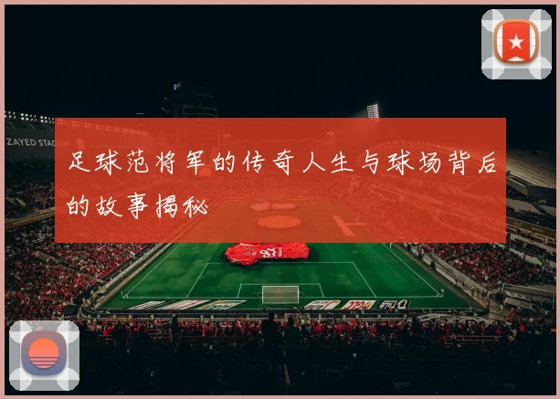 足球范将军的传奇人生与球场背后的故事揭秘