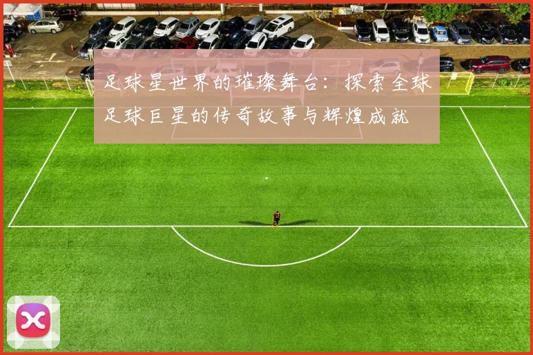 足球星世界的璀璨舞台：探索全球足球巨星的传奇故事与辉煌成就