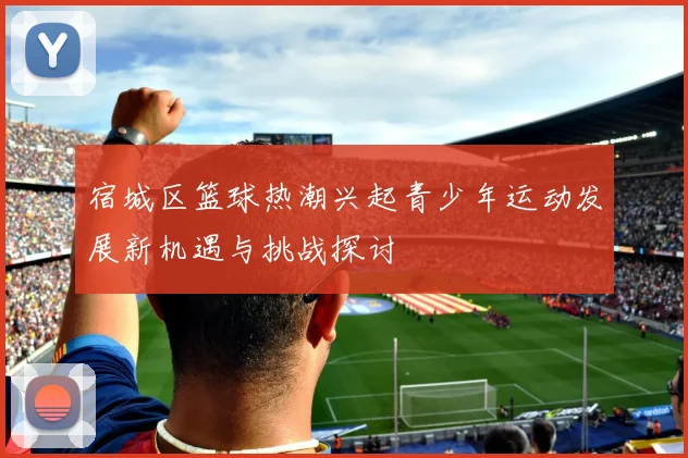 宿城区篮球热潮兴起青少年运动发展新机遇与挑战探讨