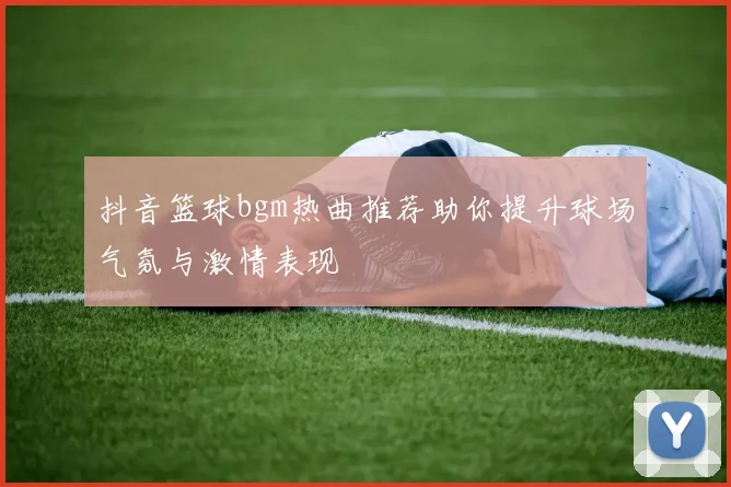 抖音篮球bgm热曲推荐助你提升球场气氛与激情表现