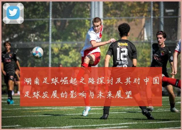 湖南足球崛起之路探讨及其对中国足球发展的影响与未来展望