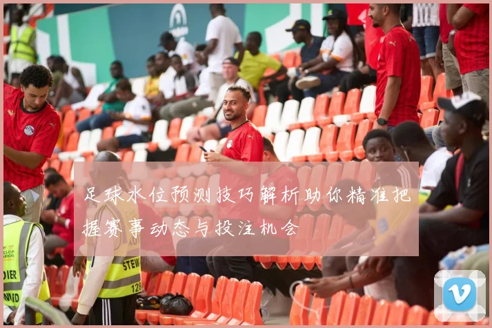 足球水位预测技巧解析助你精准把握赛事动态与投注机会