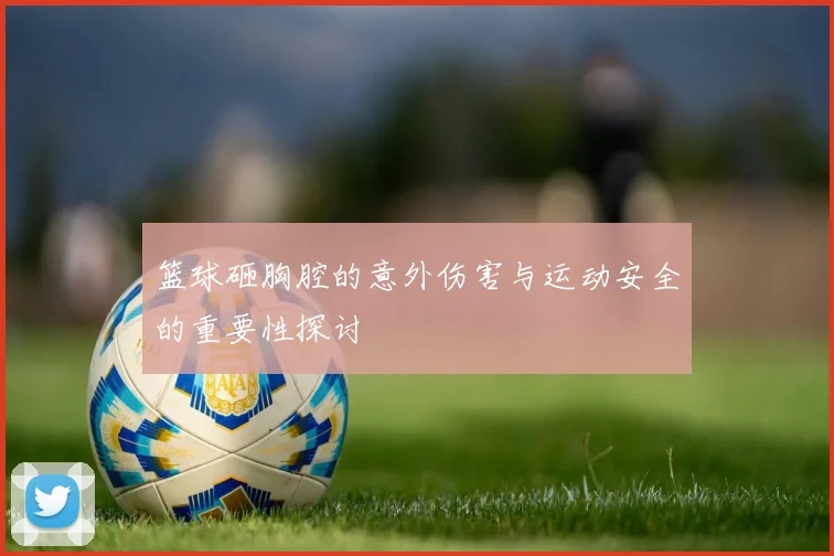 篮球砸胸腔的意外伤害与运动安全的重要性探讨
