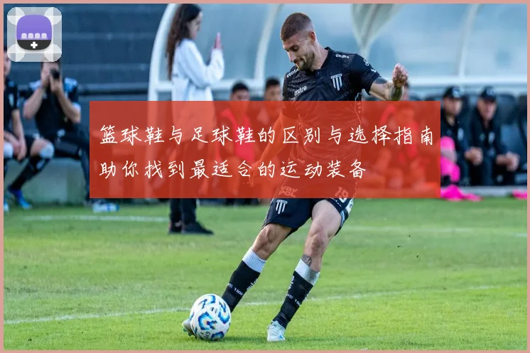 篮球鞋与足球鞋的区别与选择指南助你找到最适合的运动装备
