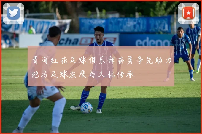 青海红花足球俱乐部奋勇争先助力地方足球发展与文化传承