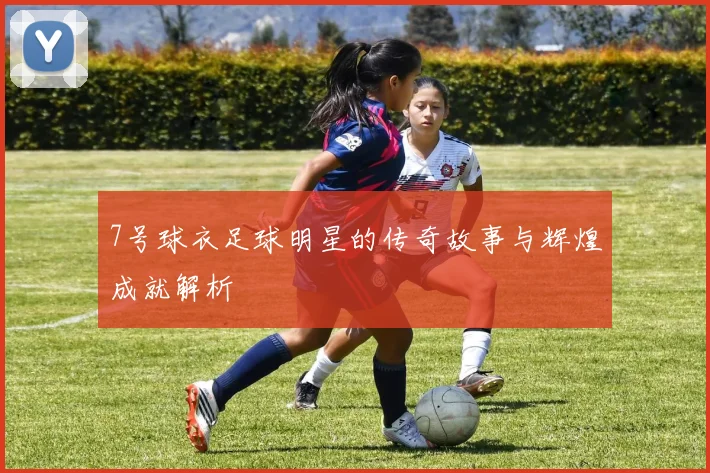 7号球衣足球明星的传奇故事与辉煌成就解析