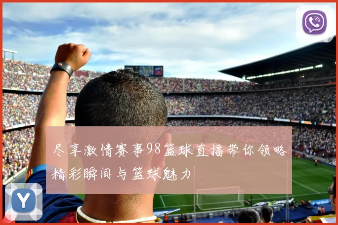 尽享激情赛事98篮球直播带你领略精彩瞬间与篮球魅力