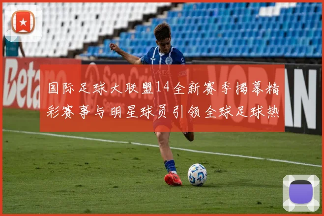 国际足球大联盟14全新赛季揭幕精彩赛事与明星球员引领全球足球热潮