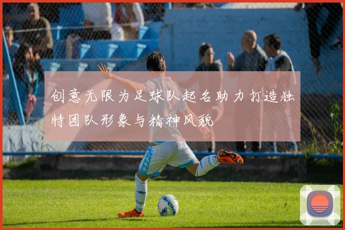 创意无限为足球队起名助力打造独特团队形象与精神风貌