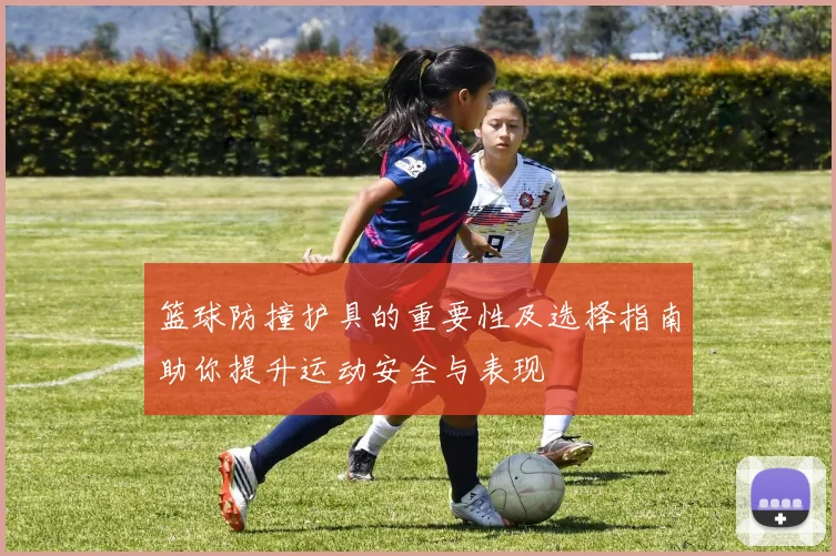 篮球防撞护具的重要性及选择指南助你提升运动安全与表现